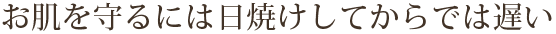 お肌を守るには日焼けしてからでは遅い