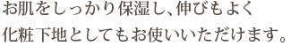 お肌をしっかり保湿し、伸びもよく化粧下地としてもお使いいただけます。