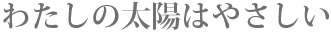 わたしの太陽はやさしい